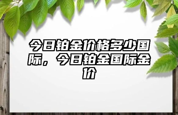 今日鉑金價(jià)格多少國(guó)際，今日鉑金國(guó)際金價(jià)