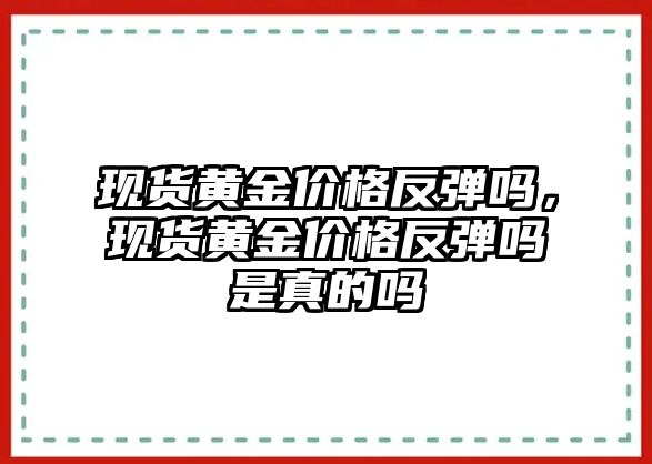 現(xiàn)貨黃金價(jià)格反彈嗎，現(xiàn)貨黃金價(jià)格反彈嗎是真的嗎