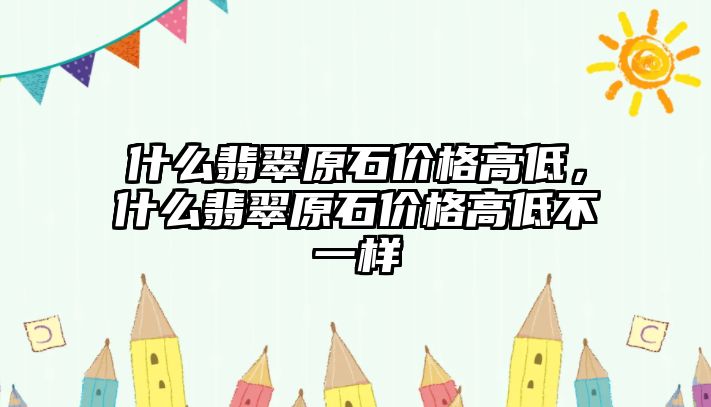 什么翡翠原石價格高低，什么翡翠原石價格高低不一樣