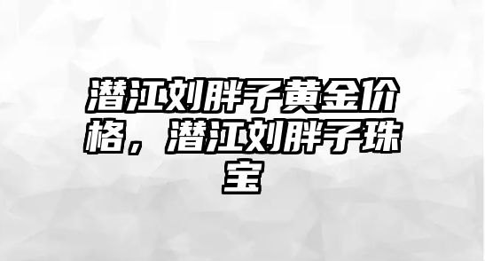 潛江劉胖子黃金價格，潛江劉胖子珠寶