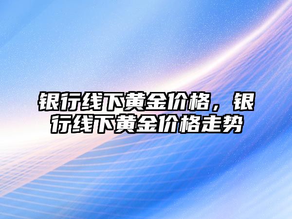 銀行線下黃金價格，銀行線下黃金價格走勢