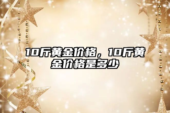 10斤黃金價格，10斤黃金價格是多少