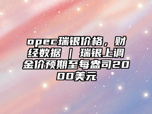 opec瑞銀價(jià)格，財(cái)經(jīng)數(shù)據(jù) | 瑞銀上調(diào)金價(jià)預(yù)期至每盎司2000美元