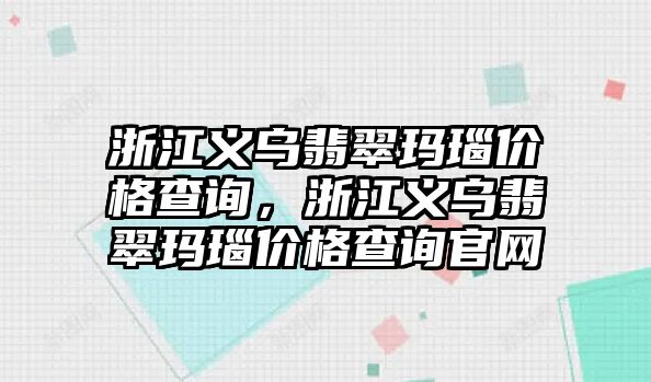 浙江義烏翡翠瑪瑙價格查詢，浙江義烏翡翠瑪瑙價格查詢官網(wǎng)