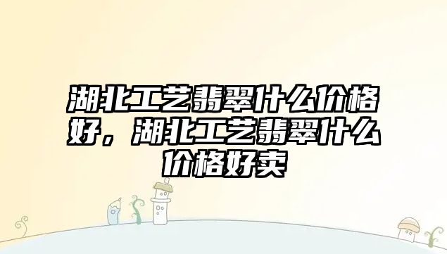 湖北工藝翡翠什么價格好，湖北工藝翡翠什么價格好賣