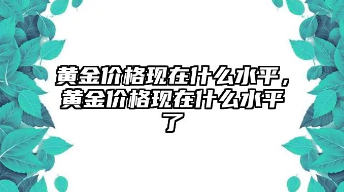 黃金價(jià)格現(xiàn)在什么水平，黃金價(jià)格現(xiàn)在什么水平了