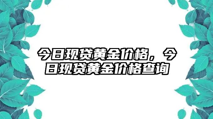 今日現(xiàn)貸黃金價格，今日現(xiàn)貸黃金價格查詢