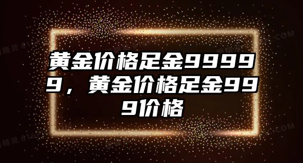 黃金價格足金99999，黃金價格足金999價格