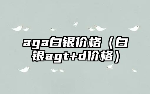 aga白銀價格（白銀agt+d價格）