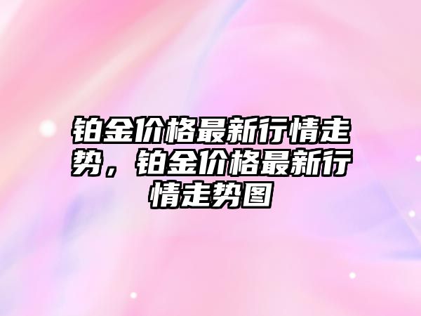 鉑金價格最新行情走勢，鉑金價格最新行情走勢圖