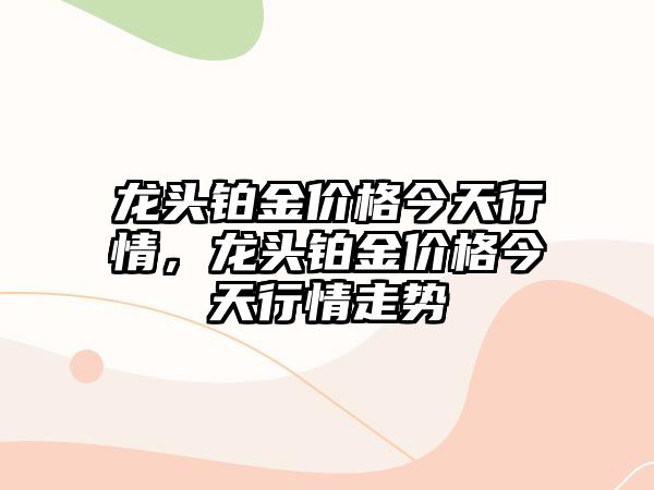 龍頭鉑金價格今天行情，龍頭鉑金價格今天行情走勢