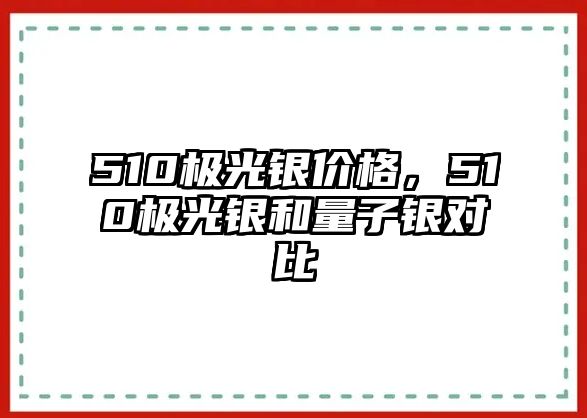 510極光銀價(jià)格，510極光銀和量子銀對(duì)比