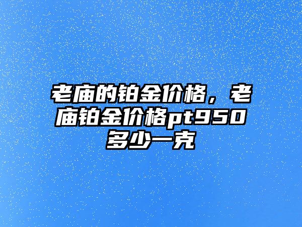 老廟的鉑金價(jià)格，老廟鉑金價(jià)格pt950多少一克