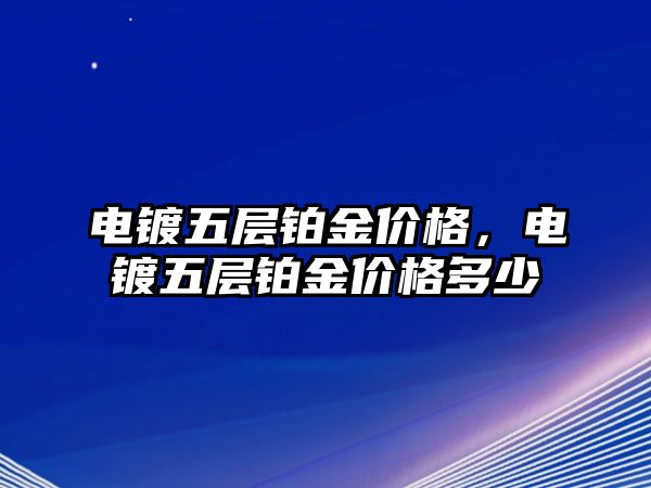 電鍍五層鉑金價(jià)格，電鍍五層鉑金價(jià)格多少