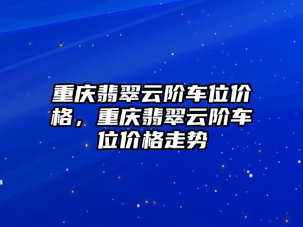 重慶翡翠云階車位價格，重慶翡翠云階車位價格走勢