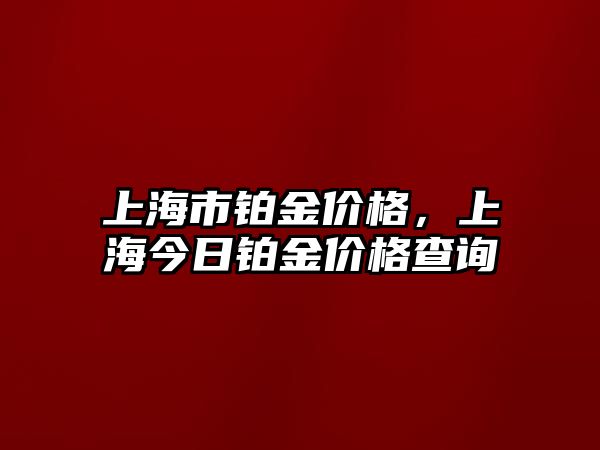 上海市鉑金價格，上海今日鉑金價格查詢