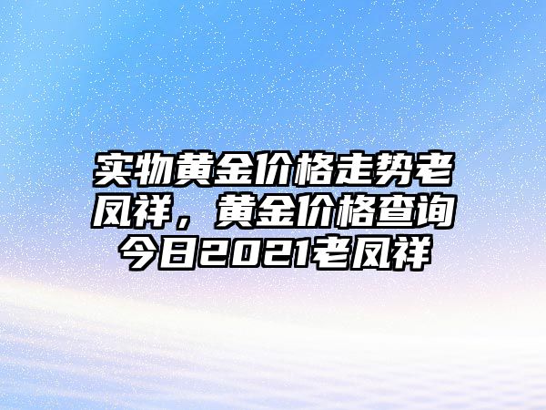 實物黃金價格走勢老鳳祥，黃金價格查詢今日2021老鳳祥