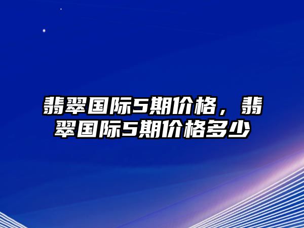 翡翠國際5期價(jià)格，翡翠國際5期價(jià)格多少