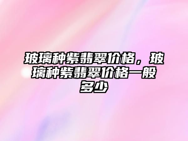 玻璃種紫翡翠價格，玻璃種紫翡翠價格一般多少