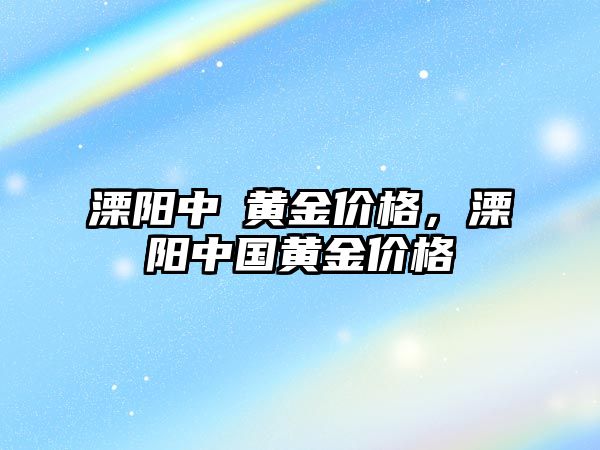 溧陽中囍黃金價格，溧陽中國黃金價格