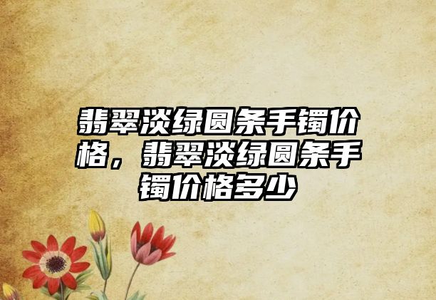 翡翠淡綠圓條手鐲價格，翡翠淡綠圓條手鐲價格多少