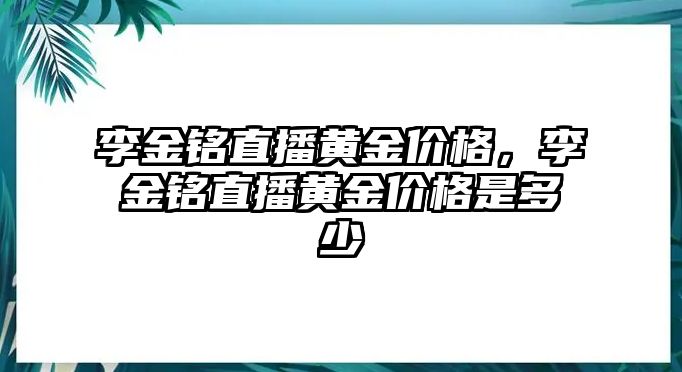 李金銘直播黃金價格，李金銘直播黃金價格是多少