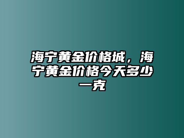 海寧黃金價(jià)格城，海寧黃金價(jià)格今天多少一克