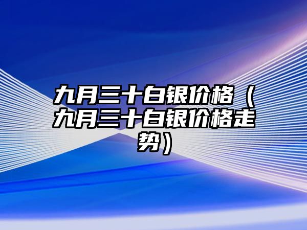 九月三十白銀價格（九月三十白銀價格走勢）