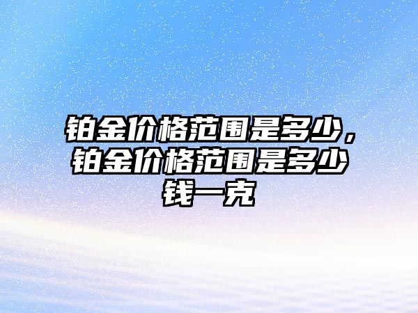 鉑金價格范圍是多少，鉑金價格范圍是多少錢一克