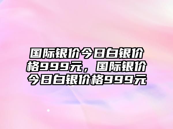 國際銀價今日白銀價格999元，國際銀價今日白銀價格999元