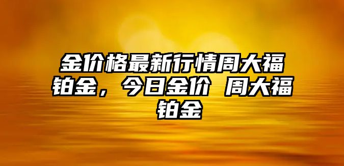 金價格最新行情周大福鉑金，今日金價 周大福 鉑金