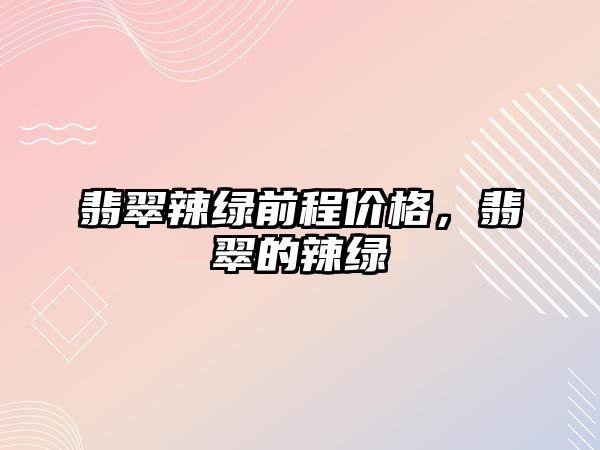 翡翠辣綠前程價格，翡翠的辣綠