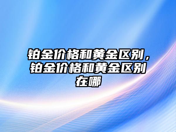 鉑金價(jià)格和黃金區(qū)別，鉑金價(jià)格和黃金區(qū)別在哪