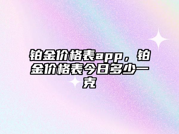 鉑金價(jià)格表app，鉑金價(jià)格表今日多少一克