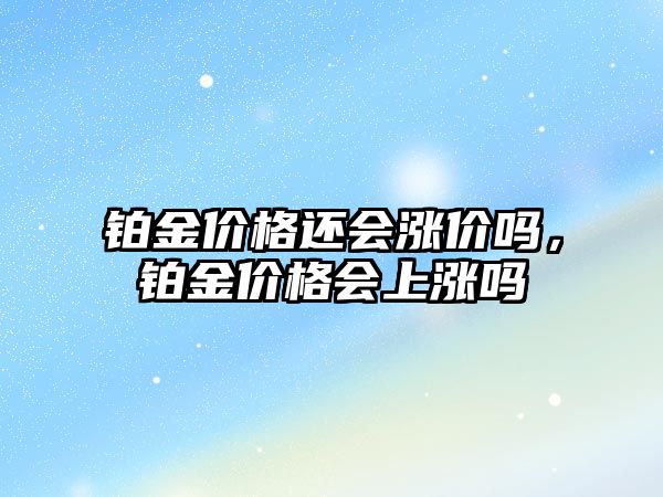 鉑金價格還會漲價嗎，鉑金價格會上漲嗎