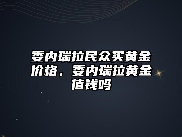 委內瑞拉民眾買黃金價格，委內瑞拉黃金值錢嗎