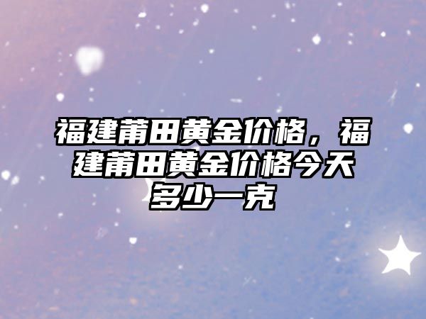 福建莆田黃金價格，福建莆田黃金價格今天多少一克