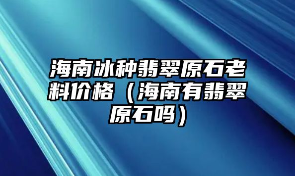 海南冰種翡翠原石老料價格（海南有翡翠原石嗎）