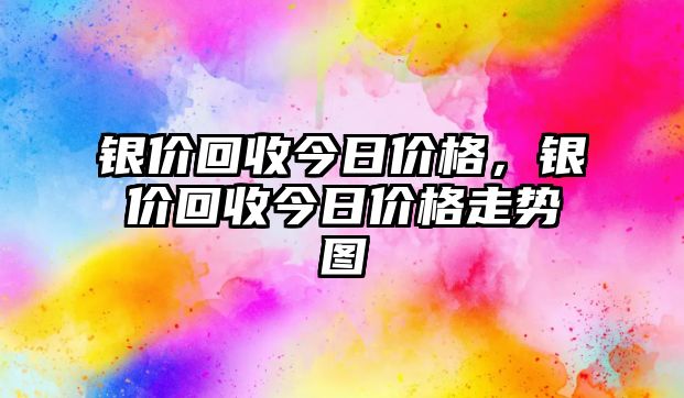 銀價回收今日價格，銀價回收今日價格走勢圖