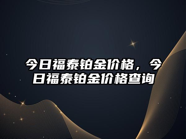 今日福泰鉑金價(jià)格，今日福泰鉑金價(jià)格查詢