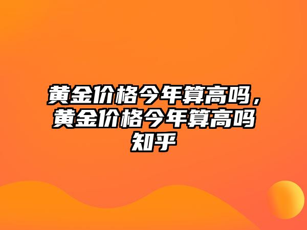 黃金價格今年算高嗎，黃金價格今年算高嗎知乎