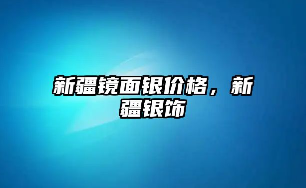 新疆鏡面銀價(jià)格，新疆銀飾