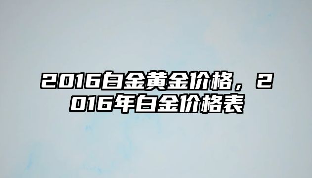 2016白金黃金價(jià)格，2016年白金價(jià)格表