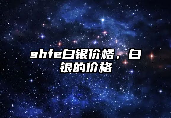 shfe白銀價格，白銀的價格