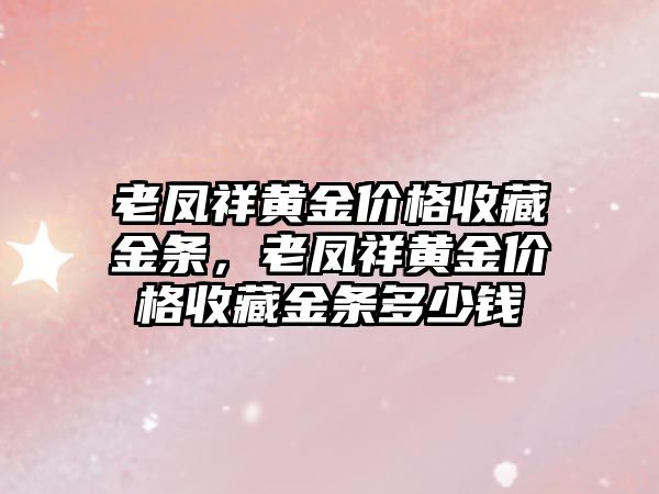 老鳳祥黃金價(jià)格收藏金條，老鳳祥黃金價(jià)格收藏金條多少錢