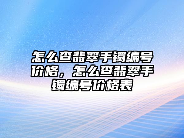 怎么查翡翠手鐲編號(hào)價(jià)格，怎么查翡翠手鐲編號(hào)價(jià)格表