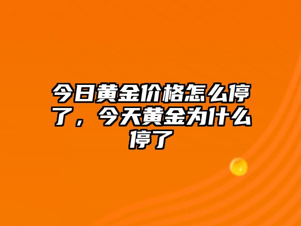 今日黃金價(jià)格怎么停了，今天黃金為什么停了