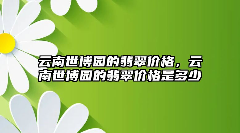 云南世博園的翡翠價(jià)格，云南世博園的翡翠價(jià)格是多少