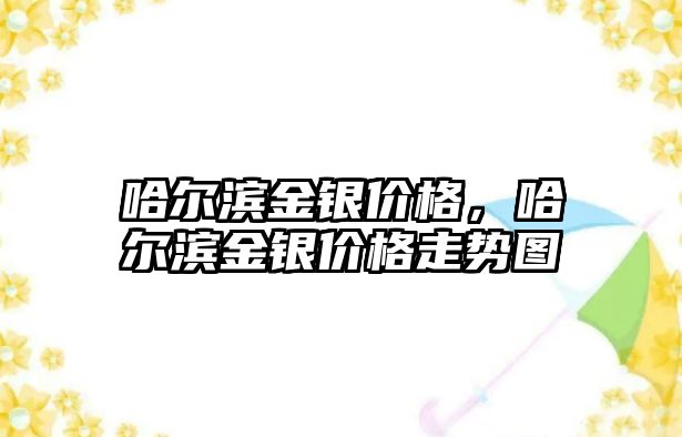 哈爾濱金銀價格，哈爾濱金銀價格走勢圖