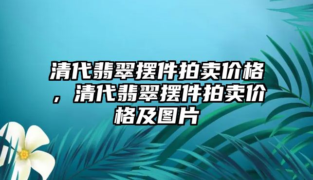 清代翡翠擺件拍賣價(jià)格，清代翡翠擺件拍賣價(jià)格及圖片